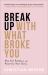 Break up with What Broke You : How God Redeems and Rewrites Your Story