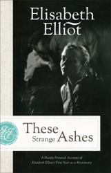 These Strange Ashes : A Deeply Personal Account of Elisabeth Elliot's First Year As a Missionary