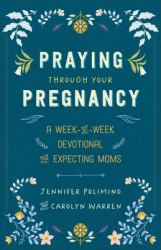 Praying Through Your Pregnancy : A Week-By-Week Devotional for Expecting Moms