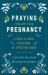 Praying Through Your Pregnancy : A Week-By-Week Devotional for Expecting Moms