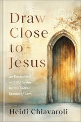 Draw Close to Jesus : 40 Encounters with the Savior for the Sacred Season of Lent