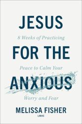 Jesus for the Anxious : 8 Weeks of Practicing Peace to Calm Your Worry and Fear