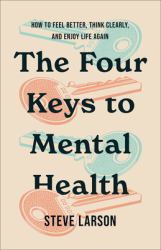 The Four Keys to Mental Health : How to Feel Better, Think Clearly, and Enjoy Life Again