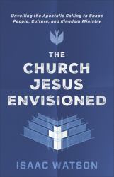 The Church Jesus Envisioned : Unveiling the Apostolic Calling to Shape People, Culture, and Kingdom Ministry