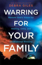 Warring for Your Family : Restore God's Vision for Healing, Unity, and Generational Blessing