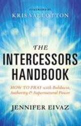 The Intercessors Handbook : How to Pray with Boldness, Authority and Supernatural Power