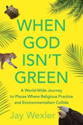 When God Isn't Green : A World-Wide Journey to Places Where Religious Practice and Environmentalism Collide