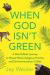 When God Isn't Green : A World-Wide Journey to Places Where Religious Practice and Environmentalism Collide