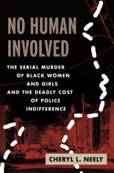 No Human Involved : The Serial Murder of Black Women and Girls and the Deadly Cost of Police Indifference