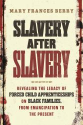 Slavery after Slavery : Revealing the Legacy of Forced Child Apprenticeships on Black Families, from Emancipation to the Present