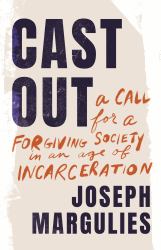 Cast Out : A Call for a Forgiving Society in an Age of Incarceration