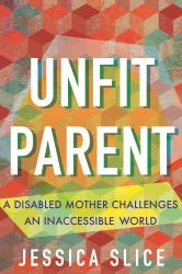 Unfit Parent : A Disabled Mother Challenges an Inaccessible World