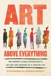Art above Everything : One Woman's Global Exploration of the Joys and Torments of a Creative Life