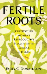 Fertile Roots : Cultivating Women's Reproductive Health with the Science of Herbs