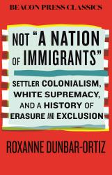 Not a Nation of Immigrants : Settler Colonialism, White Supremacy, and a History of Erasure and Exclusion