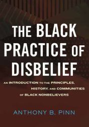 The Black Practice of Disbelief : An Introduction to the Principles, History, and Communities of Black Nonbelievers