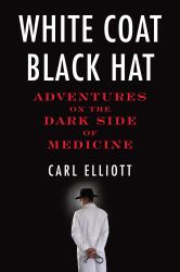 White Coat, Black Hat : Adventures on the Dark Side of Medicine