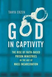 God in Captivity : The Rise of Faith-Based Prison Ministries in the Age of Mass Incarceration