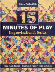 15 Minutes of Play Improvisational Quilts : Made-Fabric Piecing - Traditional Blocks - Scrap Challenges