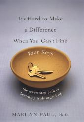 It's Hard to Make a Difference When You Can't Find Your Keys : The Seven-Step Path to Becoming Truly Organized