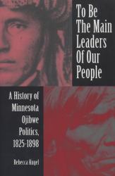 To Be the Main Leaders of Our People : A History of Minnesota Ojibwe Politics, 1825-1898