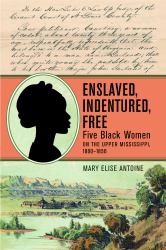 Enslaved, Indentured, Free : Five Black Women on the Upper Mississippi, 1800-1850