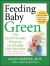 Feeding Baby Green : The Earth-Friendly Program for Healthy, Safe Nutrition During Pregnancy, Childhood, and Beyond