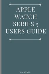 Apple Watch Series 5 Users Guide : A Complete Guide on Tips and Tricks on How to Master Your Apple Watch Series 5 and WatchOS 6 from Beginners to Advanced