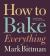 How to Bake Everything : Simple Recipes for the Best Baking: a Baking Recipe Cookbook