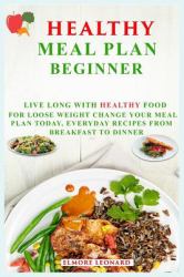 Healthy Meal Plan Beginner : Live Long with Healthy Food, for Loose Weight Change Your Meal Plan Today. Everyday Recipes from Breakfast to Dinner