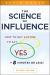 The Science of Influence : How to Get Anyone to Say Yes in 8 Minutes or Less!