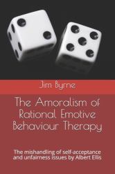 The Amoralism of Rational Emotive Behaviour Therapy : The Mishandling of Self-Acceptance and Unfairness Issues by Albert Ellis