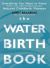 The Waterbirth Book : From the World's Renowned Natural Childbirth Pioneer