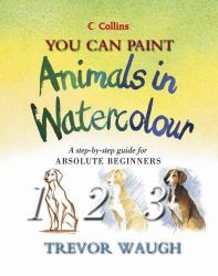 You Can Paint Animals in Watercolour : A Step-By-Step Guide for Absolute Beginners