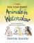 You Can Paint Animals in Watercolour : A Step-By-Step Guide for Absolute Beginners