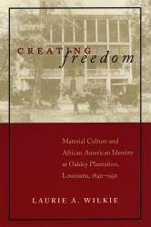 Creating Freedom : Material Culture and African-American Identity at Oakley Plantation, Louisiana, 1840-1950