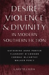Desire, Violence and Divinity in Modern Southern Fiction : Katherine Anne Porter, Flannery O'Connor, Cormac Mccarthy, Walker Percy