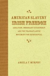 American Slavery, Irish Freedom : Abolition, Immigrant Citizenship, and the Transatlantic Movement for Irish Repeal