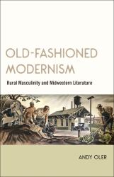 Old-Fashioned Modernism : Rural Masculinity and Midwestern Literature