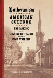 Lutheranism and American Culture : The Making of a Distinctive Faith in the Civil War Era