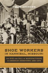 Shoe Workers in Hannibal, Missouri : The Rise and Fall of Manufacturing in America's Hometown, 1890-1970