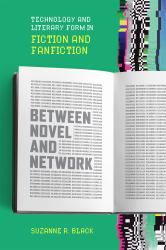 Between Novel and Network : Technology and Literary Form in Fiction and Fanfiction