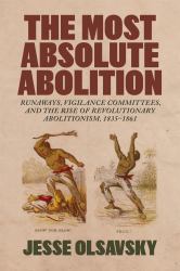 The Most Absolute Abolition : Runaways, Vigilance Committees, and the Rise of Revolutionary Abolitionism, 1835-1861