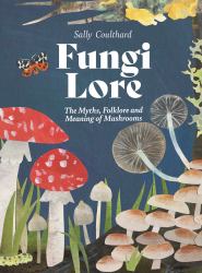 Fungi Lore : The Myths, Folklore and Magic of Mushrooms