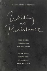 Writing as Resistance - Four Women Confronting the Holocaust : Edith Stein, Simone Well, Anne Frank and Etty Hillesum