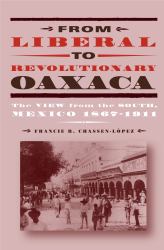 From Liberal to Revolutionary Oaxaca : The View from the South, Mexico 1867-1911