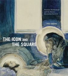 The Icon and the Square : Russian Modernism and the Russo-Byzantine Revival