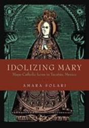 Idolizing Mary : Maya-Catholic Icons in Yucatán, Mexico