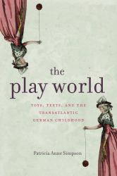 The Play World : Toys, Texts, and the Transatlantic German Childhood