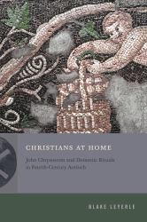 Christians at Home : John Chrysostom and Domestic Rituals in Fourth-Century Antioch